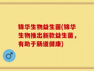 锦华生物益生菌(锦华生物推出新款益生菌，有助于肠道健康)