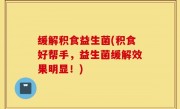 缓解积食益生菌(积食好帮手，益生菌缓解效果明显！)