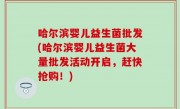 哈尔滨婴儿益生菌批发(哈尔滨婴儿益生菌大量批发活动开启，赶快抢购！)