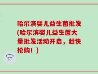 哈尔滨婴儿益生菌批发(哈尔滨婴儿益生菌大量批发活动开启，赶快抢购！)