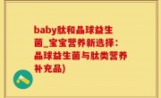 baby肽和晶球益生菌_宝宝营养新选择：晶球益生菌与肽类营养补充品)