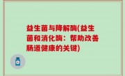 益生菌与降解酶(益生菌和消化酶：帮助改善肠道健康的关键)