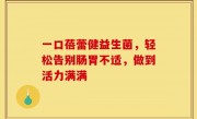 一口蓓蕾健益生菌，轻松告别肠胃不适，做到活力满满