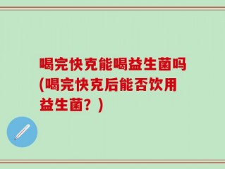 喝完快克能喝益生菌吗(喝完快克后能否饮用益生菌？)
