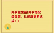 内衣益生菌(内衣搭配益生菌，让健康更易达成！)
