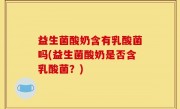益生菌酸奶含有乳酸菌吗(益生菌酸奶是否含乳酸菌？)