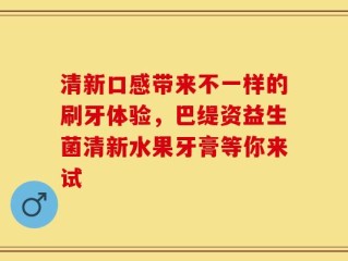 清新口感带来不一样的刷牙体验，巴缇资益生菌清新水果牙膏等你来试