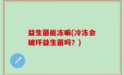 益生菌能冻嘛(冷冻会破坏益生菌吗？)