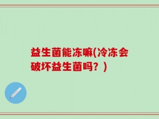 益生菌能冻嘛(冷冻会破坏益生菌吗？)