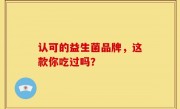 认可的益生菌品牌，这款你吃过吗？