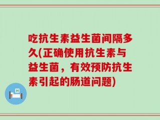 吃抗生素益生菌间隔多久(正确使用抗生素与益生菌，有效预防抗生素引起的肠道问题)
