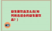 益生菌饮品怎么选(如何挑选适合的益生菌饮品？)