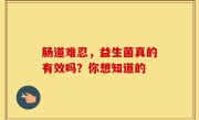 肠道难忍，益生菌真的有效吗？你想知道的