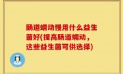 肠道蠕动慢用什么益生菌好(提高肠道蠕动，这些益生菌可供选择)