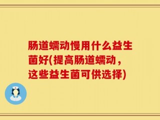 肠道蠕动慢用什么益生菌好(提高肠道蠕动，这些益生菌可供选择)