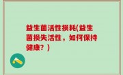 益生菌活性损耗(益生菌损失活性，如何保持健康？)