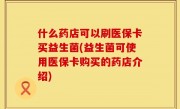 什么药店可以刷医保卡买益生菌(益生菌可使用医保卡购买的药店介绍)