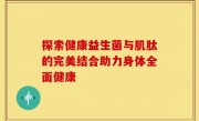 探索健康益生菌与肌肽的完美结合助力身体全面健康