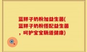 蓝胖子奶粉加益生菌(蓝胖子奶粉搭配益生菌，呵护宝宝肠道健康)