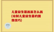儿童益生菌画面怎么画(绘制儿童益生菌的图像技巧)