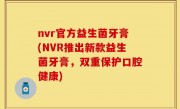 nvr官方益生菌牙膏(NVR推出新款益生菌牙膏，双重保护口腔健康)
