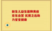 新生儿益生菌降黄疸 京东自营 优质之选助力宝宝健康