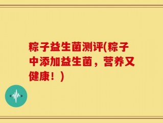 粽子益生菌测评(粽子中添加益生菌，营养又健康！)