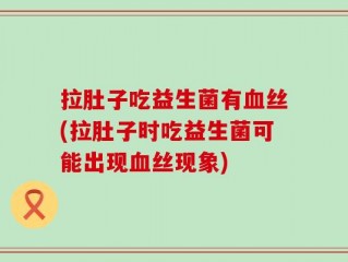 拉肚子吃益生菌有血丝(拉肚子时吃益生菌可能出现血丝现象)