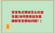 宝宝有点便秘怎么吃益生菌(如何使用益生菌缓解宝宝便秘问题？)