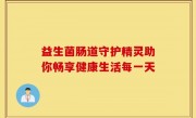 益生菌肠道守护精灵助你畅享健康生活每一天