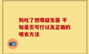 狗吐了想喂益生菌 不知是否可行以及正确的喂食方法
