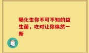 肠化生你不可不知的益生菌，吃对让你焕然一新