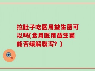 拉肚子吃医用益生菌可以吗(食用医用益生菌能否缓解腹泻？)