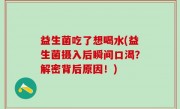 益生菌吃了想喝水(益生菌摄入后瞬间口渴？解密背后原因！)