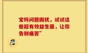 宝妈问题困扰，试试这些超有效益生菌，让你告别痛苦”