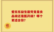 爱乐乐益生菌究竟是食品级还是医药级？哪个更适合你？