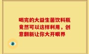 喝完的大益生菌饮料瓶竟然可以这样利用，创意翻新让你大开眼界