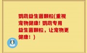 鹦鹉益生菌颗粒(重视宠物健康! 鹦鹉专用益生菌颗粒，让宠物更健康！)