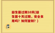益生菌过期10天(益生菌十天过期，安全食用吗？如何鉴别？)