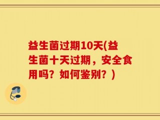 益生菌过期10天(益生菌十天过期，安全食用吗？如何鉴别？)