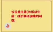 长乐益生菌(长乐益生菌：维护肠道健康的利器)