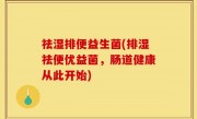 祛湿排便益生菌(排湿祛便优益菌，肠道健康从此开始)