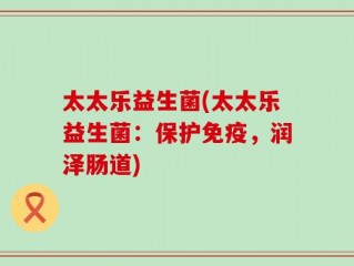 太太乐益生菌(太太乐益生菌：保护免疫，润泽肠道)
