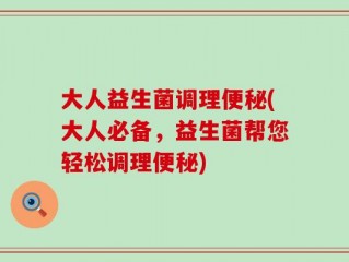 大人益生菌调理便秘(大人必备，益生菌帮您轻松调理便秘)