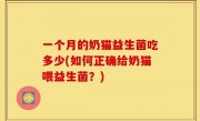 一个月的奶猫益生菌吃多少(如何正确给奶猫喂益生菌？)