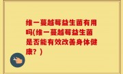 维一蔓越莓益生菌有用吗(维一蔓越莓益生菌是否能有效改善身体健康？)