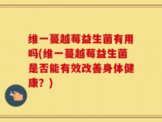 维一蔓越莓益生菌有用吗(维一蔓越莓益生菌是否能有效改善身体健康？)