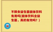 不限食益生菌固体饮料有用吗(固体饮料含益生菌，真的有效吗？)