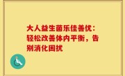 大人益生菌乐佳善优：轻松改善体内平衡，告别消化困扰