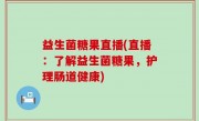益生菌糖果直播(直播：了解益生菌糖果，护理肠道健康)